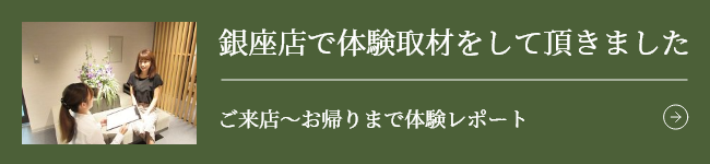 銀座店で体験取材をして頂きました【ご来店~お帰りまで体験レポート】