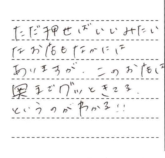 ただ押せばいいみたいなお店も中にはありますが、このお店は奥までグッときてるというのがわかる！