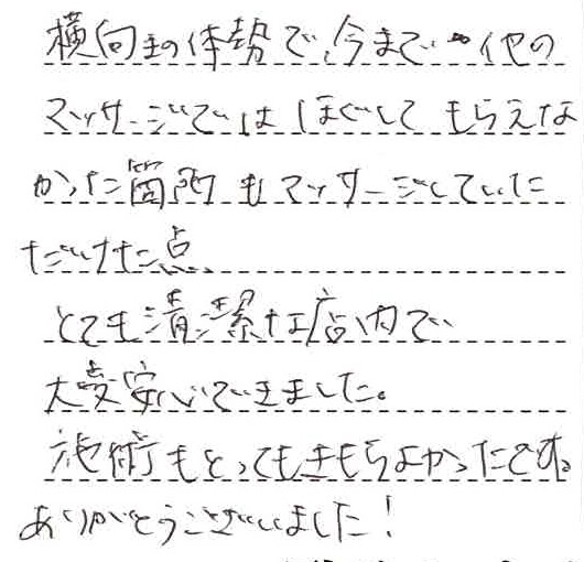 横向きの体勢で今まで他のマッサージではほぐしてもらえなかった個所もマッサージしていただけた点。とても清潔な店内で大変安心できました。施術もとっても気持ちよかったです。ありがとうございました!