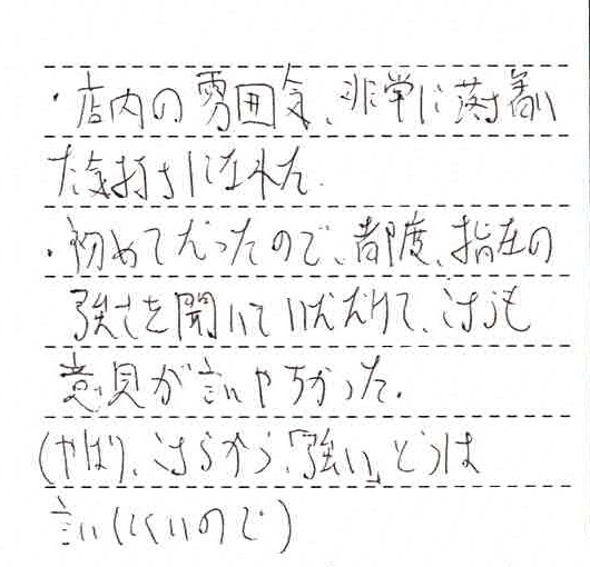 ・店内の雰囲気、非常に落ち着いた気持ちになれた・はじめてだったので都度指圧の強さを聞いていただけて、こちらも意見が言いやすかった(やはりこちらから「強い」とは言いにくいので)