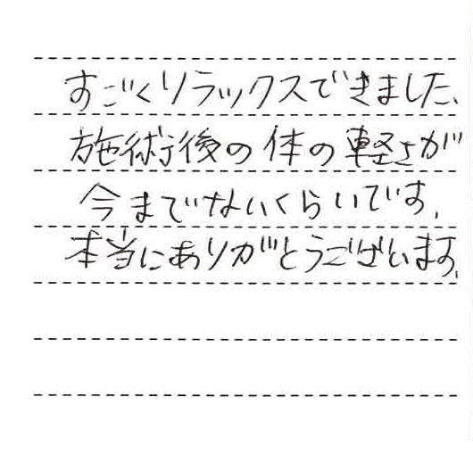 すごくリラックスできました。施術後の体の軽さが今まで無いくらいです。本当にありがとうございます。