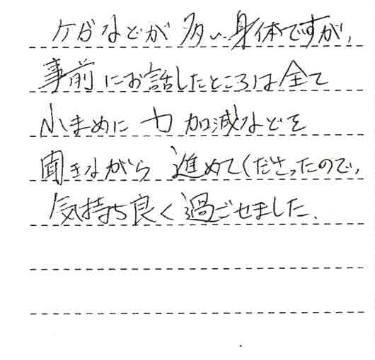 ケガなどが多い身体ですが、事前にお話ししたところは全て小まめに力加減などを聞きながら進めてくださったので、気持ちよく過ごせました。