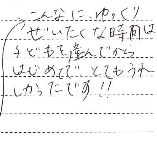 こんなにゆっくり贅沢な時間は子供を産んでからはじめてで、とても嬉しかったです!!