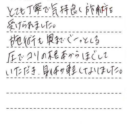 とても丁寧で気持ち良く施術を受けられました。施術も奥までぐーっとくる圧でコリの根本からほぐしていただき、身体が軽くなりました。