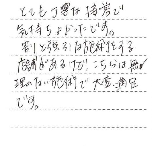 とても丁寧な接客で気持ちよかったです。割と強引な施術をする店舗があるけど、こちらは無理のない施術で大変満足です。