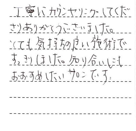 丁寧にカウンセリングしてくださりありがとうございました。とても気持ちの良い施術ですっきりしました。知り合いにもおすすめしたいサロンです。