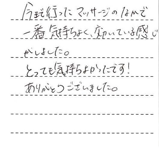 今まで行ったマッサージの中で一番気持ち良く効いている感じがしました。とっても気持ち良かったです!ありがとうございました。