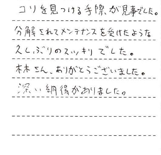 コリを見つける手際が見事でした。分解されてメンテナンスを受けたような久しぶりのすっきりでした。林さん、ありがとうございました。深い納得がありました。