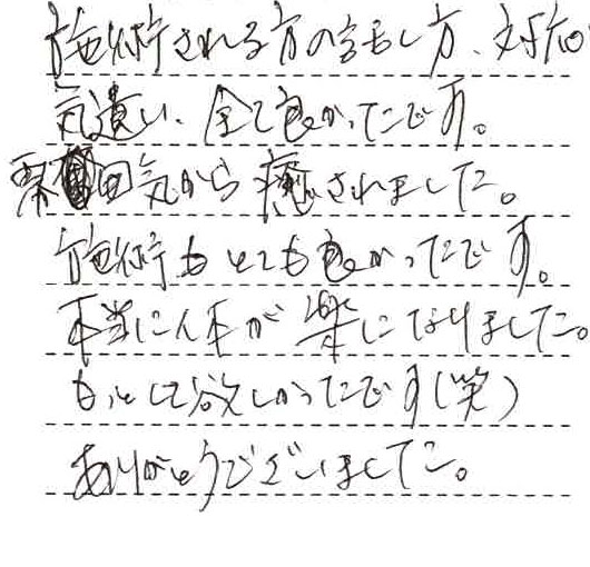 施術される方の話し方、対応、気遣い、全て良かったです。雰囲気から癒されました。施術もとても良かったです。本当に体が楽になりました。もっとして欲しかったです(笑)ありがとうございました。