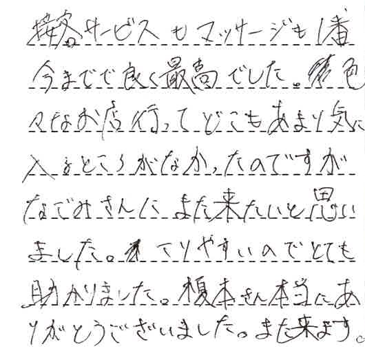 接客サービスもマッサージも1番今までで良く最高でした。色々なお店行ってどこもあまり気に入るところがなかったのですが、なごみさんにまた来たいと思いました。こりやすいのでとても助かりました。榎本さん本当にありがとうございました。また来ます。