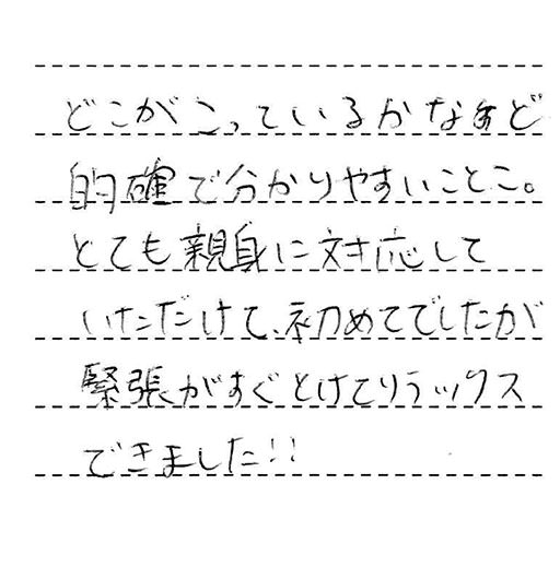 どこがこっているかなど的確で分かりやすいことこ。とても親身に対応していただけて、初めてでしたが緊張がすぐとけてリラックスできました!!