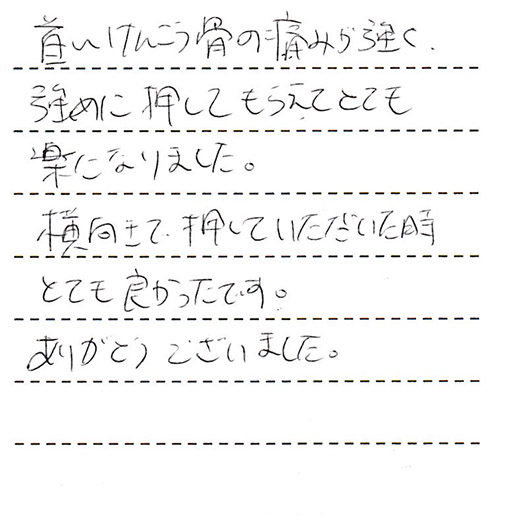 首～肩甲骨の痛みが強く、強めに押してもらえてとても楽になりました。横向きで押していただいた時とても良かったです。ありがとうございました。