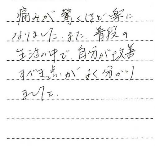 痛みが驚くほど楽になりました。また普段の生活の中で自分が改善すべき点がよく分かりました。