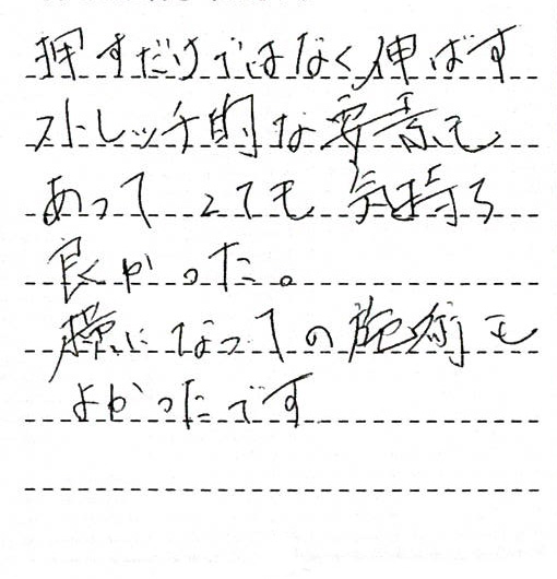 押すだけではなく伸ばすストレッチ的な要素もあってとても気持ち良かった。横になっての施術もよかったです。