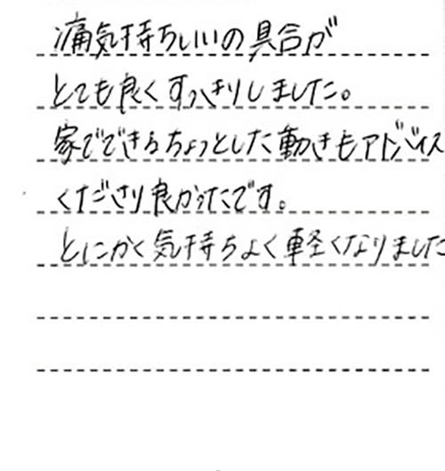 痛気持ちいいの具合がとても良く、すっきりしました。家でできるちょっとした動きもアドバイスくださり良かったです。とにかく気持ち良く軽くなりました。