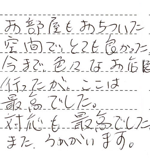 お部屋もおちついた空間でとても良かった。今まで色々なお店に行ったが、ここは最高でした。対応も最高でした。また伺います。